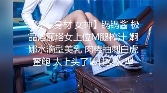 【劲爆身材 女神】锅锅酱 极品洛丽塔女上位M腿榨汁 婀娜水滴型美乳 肉棒抽刺白虎蜜鲍 太上头了最佳女友型