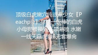 顶级白虎嫩穴纯欲系少女〖Peachpie〗身材一级棒的白虎小母狗被操到失禁潮喷 水嫩一线天白虎嫩B无套爆肏