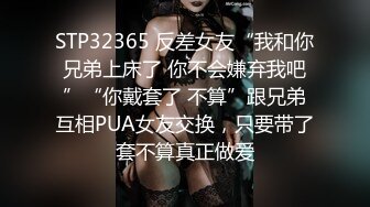 STP32365 反差女友“我和你兄弟上床了 你不会嫌弃我吧”“你戴套了 不算”跟兄弟互相PUA女友交换，只要带了套不算真正做爱