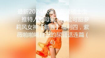 最新2024核弹！在读硕士生，推特人形母狗，可盐可甜萝莉风女神【鹤酱】福利四，紫薇啪啪喝自己的尿骚话连篇 (4)