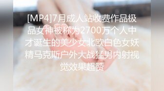 [MP4]7月成人站收费作品极品女神被称为2700万个人中才诞生的美少女北欧白色女妖精马克斯户外大战猛男内射视觉效果超赞