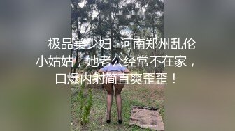 ✨极品美少妇✨河南郑州乱伦小姑姑，她老公经常不在家，口爆内射简直爽歪歪！