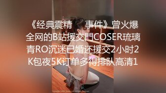 《经典震精㊙️事件》曾火爆全网的B站援交門COSER琉璃青RO沉迷已婚还援交2小时2K包夜5K订单多得排队高清1