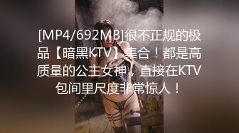 [MP4/692MB]很不正规的极品【暗黑KTV】集合！都是高质量的公主女神，直接在KTV包间里尺度非常惊人！