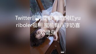 Twitter巨乳亚裔 舞蹈网红yuriboler福利 蜜桃臀八字奶喜欢健身