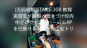 [无码破解]STARS-308 教育実習生が巨根と聞きつけ校内中どこでも求愛ハーレム4Pを仕掛ける学園一美少女トリオ