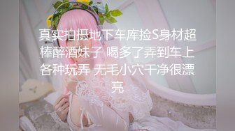 真实拍摄地下车库捡S身材超棒醉酒妹子 喝多了弄到车上各种玩弄 无毛小穴干净很漂亮