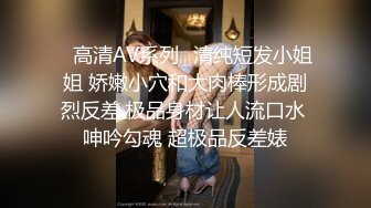 ✿高清AV系列✿清纯短发小姐姐 娇嫩小穴和大肉棒形成剧烈反差 极品身材让人流口水 呻吟勾魂 超极品反差婊