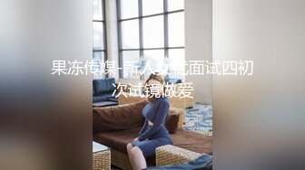 果冻传媒-新人女优面试四初次试镜做爱