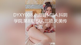 DYXY008.老湿姬MISA.抖阴学院.第8期.操人三项.天美传媒