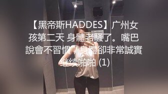 【黑帝斯HADDES】广州女孩第二天 身體老騷了。嘴巴說會不習慣，身體卻非常誠實 继续啪啪 (1)