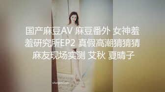 国产麻豆AV 麻豆番外 女神羞羞研究所EP2 真假高潮猜猜猜 麻友现场实测 艾秋 夏晴子