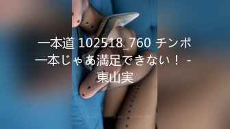 一本道 102518_760 チンポ一本じゃあ満足できない！ - 東山実