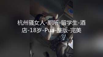 杭州骚女人-厕所-留学生-酒店-18岁-Pua-整版-完美