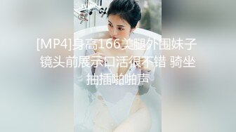 [MP4]身高166美腿外围妹子 镜头前展示口活很不错 骑坐抽插啪啪声