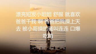 漂亮短发小姐姐 舒服 就喜欢爸爸干我 啊 爸爸把我操上天去 被小哥操的骚叫连连 口爆吃精