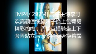 [MP4/ 292M] 情感主博李寻欢高颜值细腿妹子换上包臀裙精彩啪啪，调情互摸骑坐上下套弄站立后入多种姿势换着操