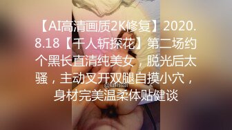 【AI高清画质2K修复】2020.8.18【千人斩探花】第二场约个黑长直清纯美女，脱光后太骚，主动叉开双腿自摸小穴，身材完美温柔体贴健谈