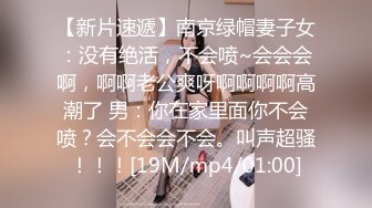 【新片速遞】南京绿帽妻子女：没有绝活，不会喷~会会会啊，啊啊老公爽呀啊啊啊啊高潮了 男：你在家里面你不会喷？会不会会不会。叫声超骚！！！[19M/mp4/01:00]