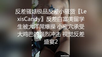 反差骚婊极品反差小骚货〖LexisCandy〗反差白富美留学生被大洋屌爆操 小蜜穴承受大鸡巴的强烈冲击 视觉反差盛宴2