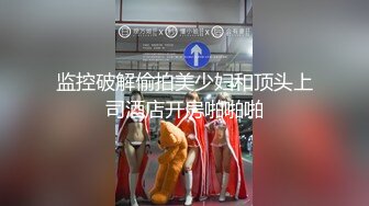 监控破解偷拍美少妇和顶头上司酒店开房啪啪啪