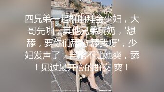 四兄弟一起群啪拜金少妇，大哥先啪，其他兄弟玩奶，'想舔，要你们舔奶 舔我呀'，少妇发声了，岂能不让她爽，舔！见过最开心的群交 爽！