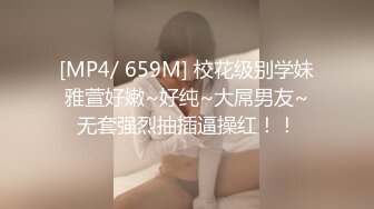 [MP4/ 659M] 校花级别学妹雅萱好嫩~好纯~大屌男友~无套强烈抽插逼操红！！