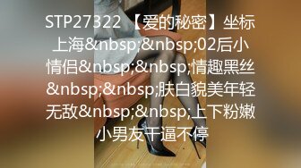 STP27322 【爱的秘密】坐标上海&nbsp;&nbsp;02后小情侣&nbsp;&nbsp;情趣黑丝&nbsp;&nbsp;肤白貌美年轻无敌&nbsp;&nbsp;上下粉嫩 小男友干逼不停