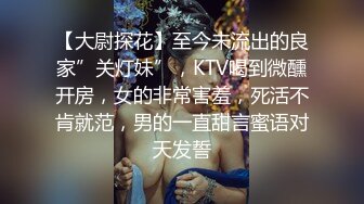 【大尉探花】至今未流出的良家”关灯妹”，KTV喝到微醺开房，女的非常害羞，死活不肯就范，男的一直甜言蜜语对天发誓