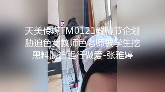 天美传媒TM0121教师节企划胁迫色女教师色老师被学生挖黑料胁迫强行做爱-张雅婷