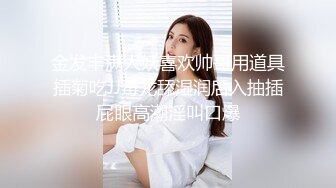 金发丰满人妖喜欢帅哥用道具插菊吃JJ毒龙舔湿润后入抽插屁眼高潮淫叫口爆