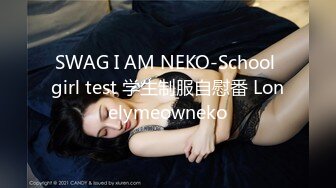 SWAG I AM NEKO-School girl test 学生制服自慰番 Lonelymeowneko