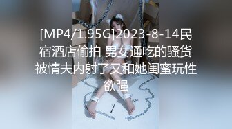 [MP4/1.95G]2023-8-14民宿酒店偷拍 男女通吃的骚货被情夫内射了又和她闺蜜玩性欲强