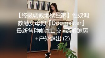 【终极调教地狱独家】性奴调教港女母狗『Dogmaster』最新各种啪啪口交+深喉跪舔+户外露出 (2)