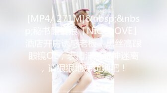 [MP4/ 271M]&nbsp;&nbsp;秘书眼镜娘「NICOLOVE」酒店开房诱惑老板，黑丝高跟眼镜OL，表情淫荡眼神迷离，请狠狠地惩罚她吧！