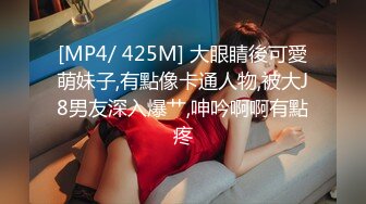 [MP4/ 425M] 大眼睛後可愛萌妹子,有點像卡通人物,被大J8男友深入爆艹,呻吟啊啊有點疼