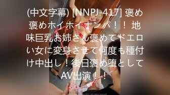 (中文字幕) [NNPJ-417] 褒め褒めホイホイナンパ！！ 地味巨乳お姉さん褒めてドエロい女に変身させて何度も種付け中出し！後日褒め堕としてAV出演！！