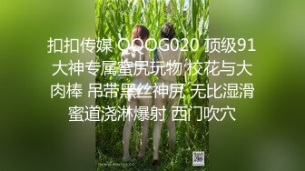 扣扣传媒 QQOG020 顶级91大神专属蜜尻玩物 校花与大肉棒 吊带黑丝神尻 无比湿滑蜜道浇淋爆射 西门吹穴