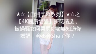 ★☆【自制字幕系列】★☆之【4K画质增强】探花精选，被操骚女问男爵你老婆知道你嫖娼，会不会Sha了你？