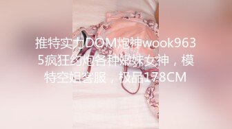 推特实力DOM炮神wook9635疯狂约炮各种嫩妹女神，模特空姐客服，极品178CM