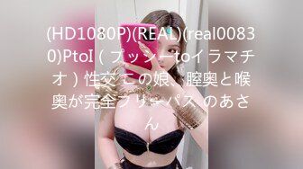 (HD1080P)(REAL)(real00830)PtoI（プッシーtoイラマチオ）性交 この娘、膣奥と喉奥が完全フリーパス のあさん