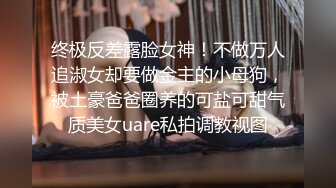 终极反差露脸女神！不做万人追淑女却要做金主的小母狗，被土豪爸爸圈养的可盐可甜气质美女uare私拍调教视图