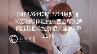 [MP4/6440M]7/14最新 推特万粉想体验的广西会所头牌网红私拍吹拉弹唱大全套VIP1196