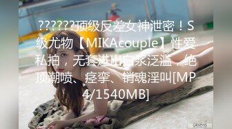 ??????顶级反差女神泄密！S级尤物【MIKAcouple】性爱私拍，无套进出白浆泛滥，绝顶潮喷、痉挛、销魂淫叫[MP4/1540MB]