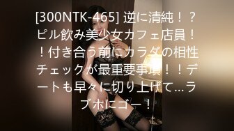 [300NTK-465] 逆に清純！？ピル飲み美少女カフェ店員！！付き合う前にカラダの相性チェックが最重要事項！！デートも早々に切り上げて…ラブホにゴー！