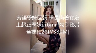 芳語學妹回歸,學長瞞著女友上超正學妹近6min勾引影片全裸[120P/380M]