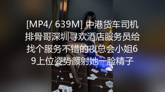 [MP4/ 639M] 中港货车司机排骨哥深圳寻欢酒店服务员给找个服务不错的夜总会小姐69上位姿势颜射她一脸精子