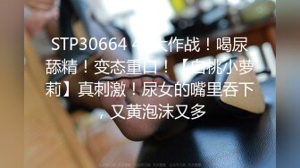 STP30664 4P大作战！喝尿舔精！变态重口！【白桃小萝莉】真刺激！尿女的嘴里吞下，又黄泡沫又多