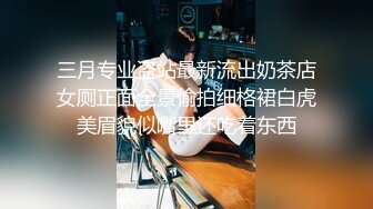 三月专业盗站最新流出奶茶店女厕正面全景偷拍细格裙白虎美眉貌似嘴里还吃着东西