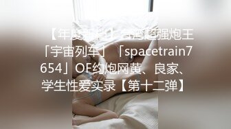 ✨【年度新档】台湾超强炮王「宇宙列车」「spacetrain7654」OF约炮网黄、良家、学生性爱实录【第十二弹】